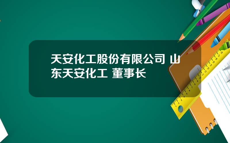 天安化工股份有限公司 山东天安化工 董事长